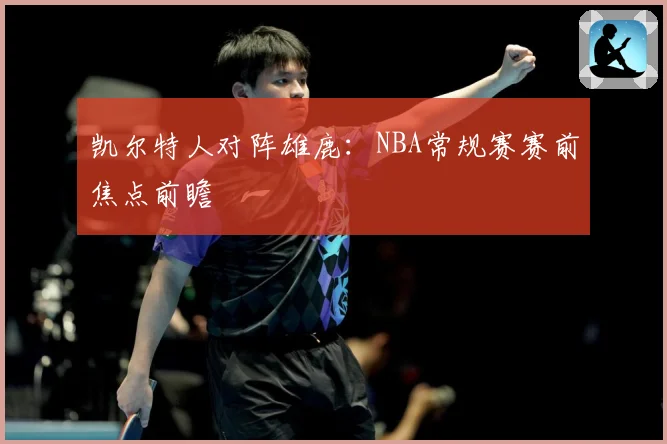 凯尔特人对阵雄鹿：NBA常规赛赛前焦点前瞻
