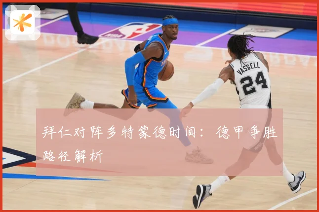 拜仁对阵多特蒙德时间：德甲争胜路径解析