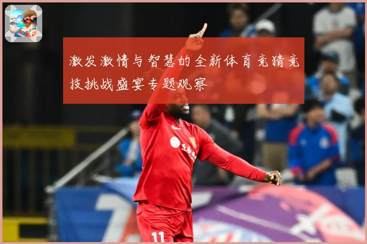激发激情与智慧的全新体育竞猜竞技挑战盛宴专题观察