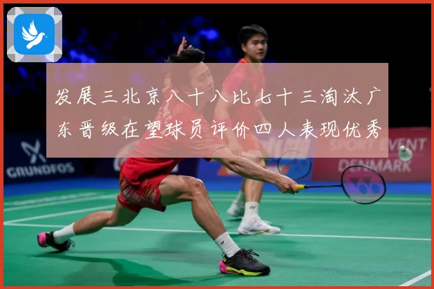 发展三北京八十八比七十三淘汰广东晋级在望球员评价四人表现优秀三专题观察