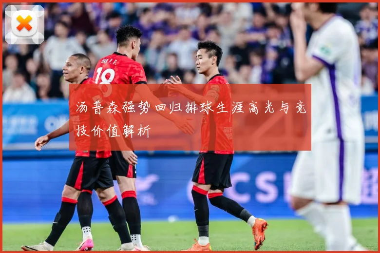 汤普森强势回归排球生涯高光与竞技价值解析