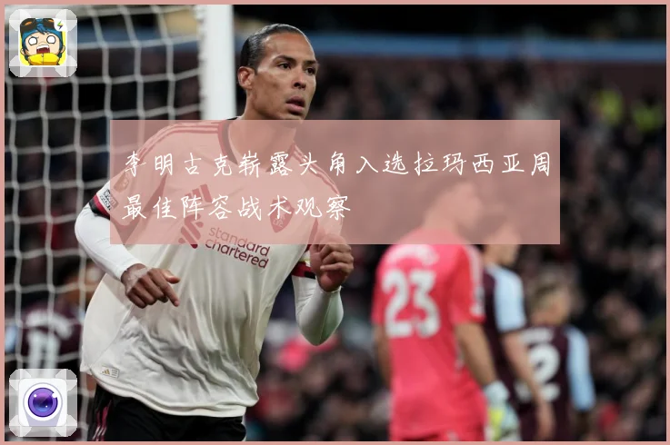 李明古克崭露头角入选拉玛西亚周最佳阵容战术观察