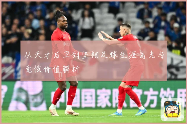 从天才后卫到坚韧足球生涯高光与竞技价值解析