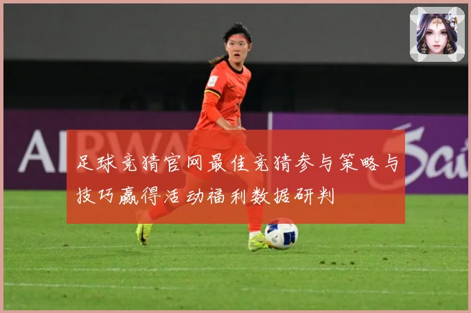 足球竞猜官网最佳竞猜参与策略与技巧赢得活动福利数据研判