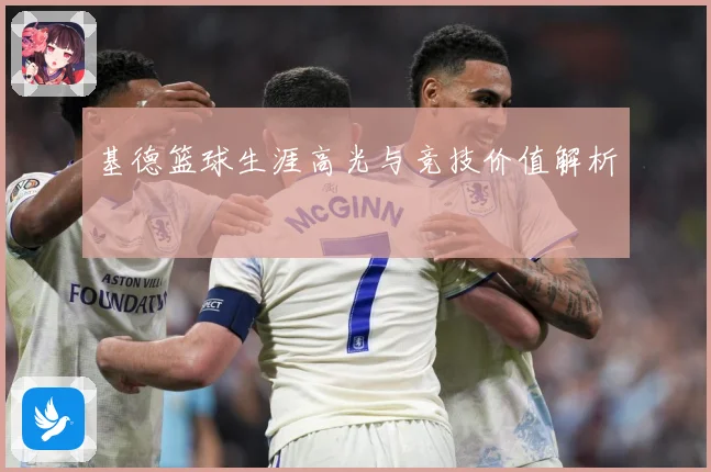基德篮球生涯高光与竞技价值解析
