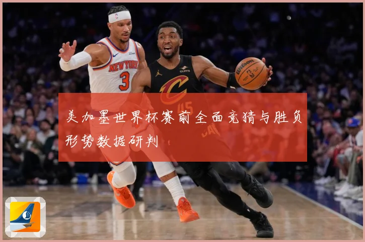 美加墨世界杯赛前全面竞猜与胜负形势数据研判
