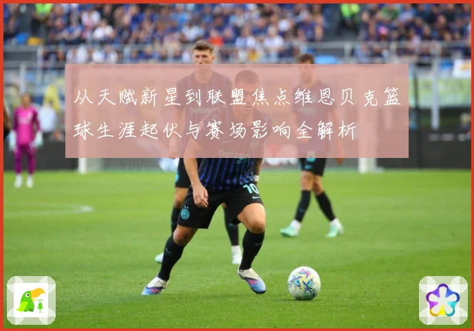 从天赋新星到联盟焦点维恩贝克篮球生涯起伏与赛场影响全解析