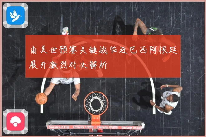 南美世预赛关键战临近巴西阿根廷展开激烈对决解析