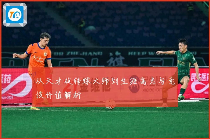 从天才旋转球大师到生涯高光与竞技价值解析