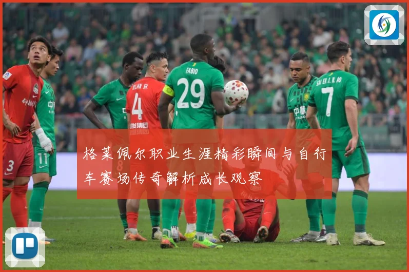 格莱佩尔职业生涯精彩瞬间与自行车赛场传奇解析成长观察