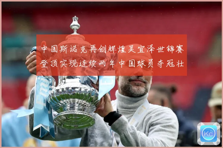 中国斯诺克再创辉煌吴宜泽世锦赛登顶实现连续两年中国球员夺冠壮成长观察