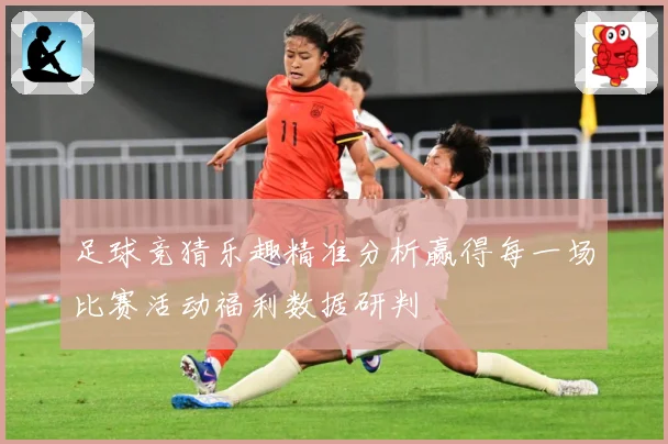足球竞猜乐趣精准分析赢得每一场比赛活动福利数据研判