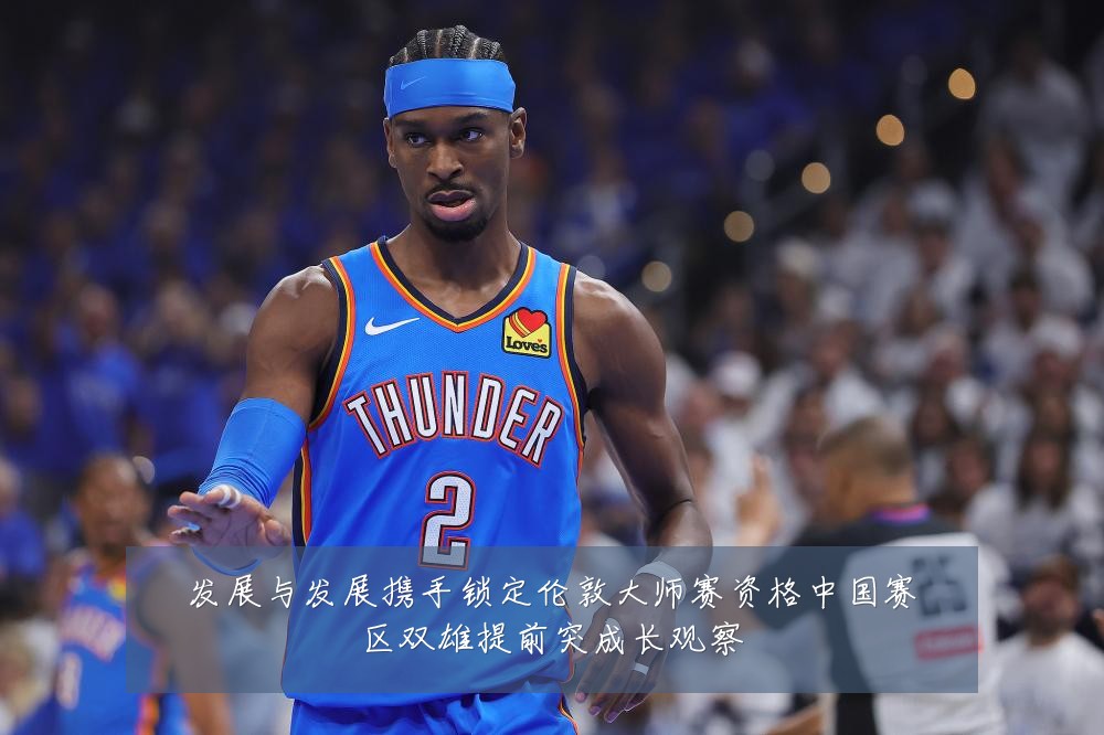 发展与发展携手锁定伦敦大师赛资格中国赛区双雄提前突成长观察