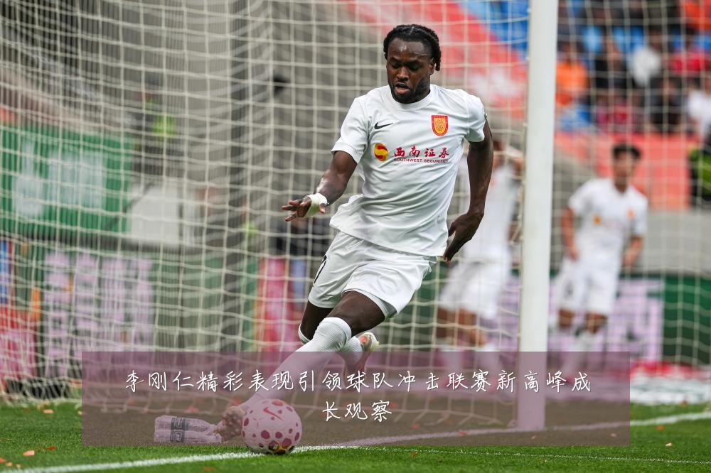 李刚仁精彩表现引领球队冲击联赛新高峰成长观察