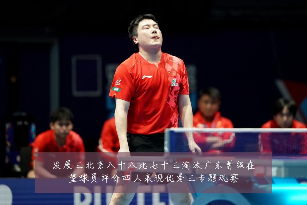发展三北京八十八比七十三淘汰广东晋级在望球员评价四人表现优秀三专题观察