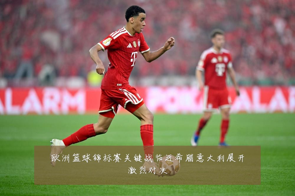 欧洲篮球锦标赛关键战临近希腊意大利展开激烈对决
