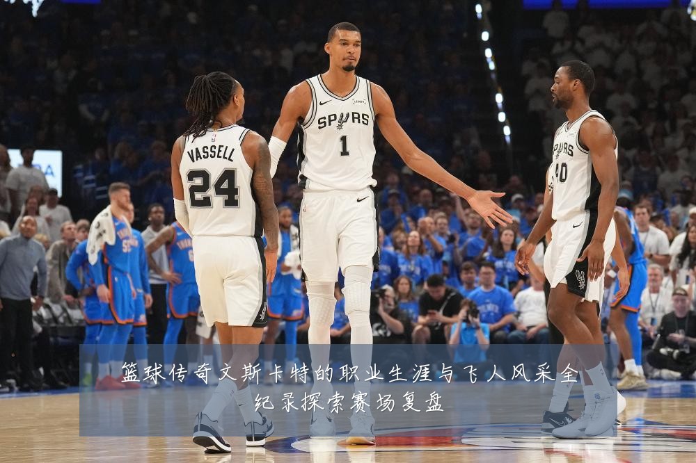篮球传奇文斯卡特的职业生涯与飞人风采全纪录探索赛场复盘