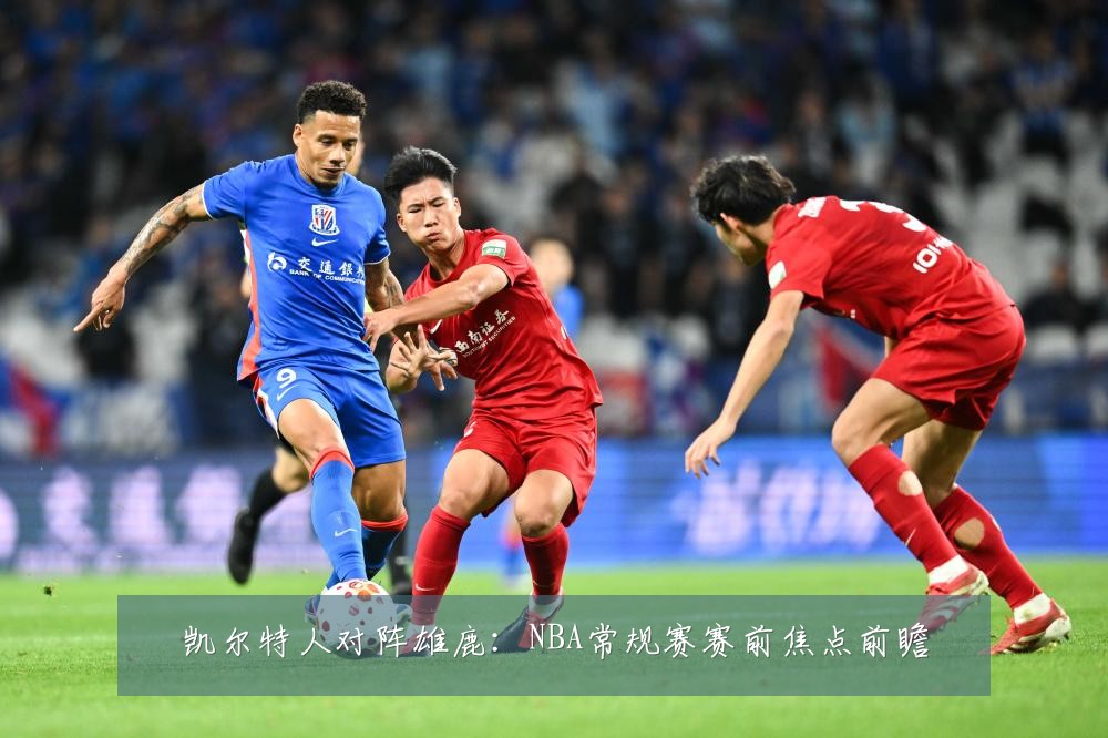 凯尔特人对阵雄鹿：NBA常规赛赛前焦点前瞻