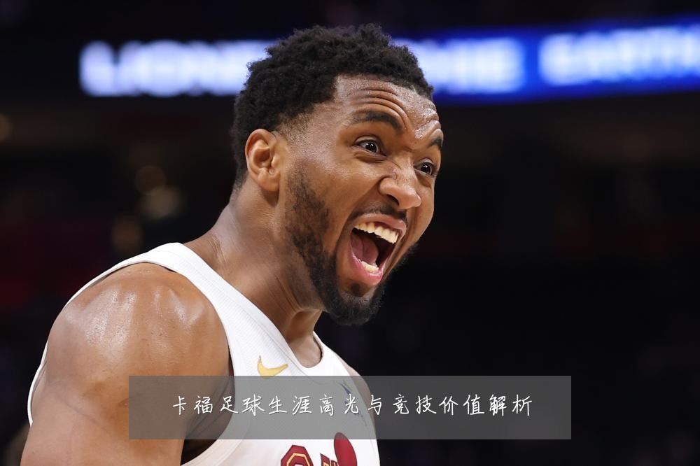 卡福足球生涯高光与竞技价值解析