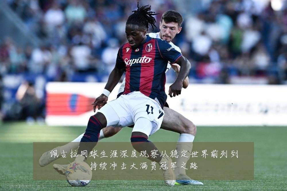 佩古拉网球生涯深度观察从稳定世界前列到持续冲击大满贯冠军之路