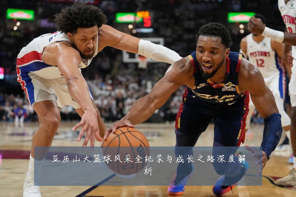 亚历山大篮球风采全纪录与成长之路深度解析
