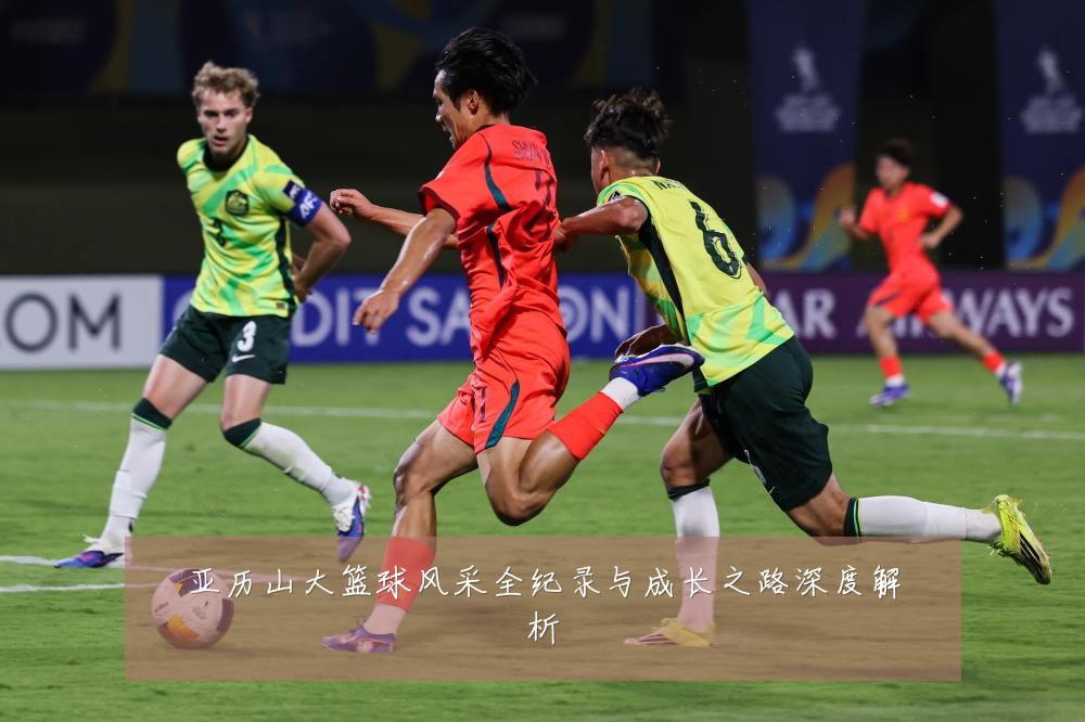 亚历山大篮球风采全纪录与成长之路深度解析